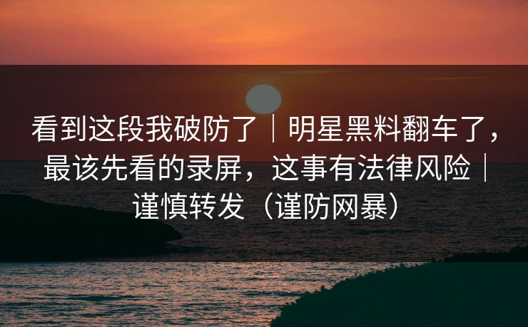 看到这段我破防了｜明星黑料翻车了，最该先看的录屏，这事有法律风险｜谨慎转发（谨防网暴）