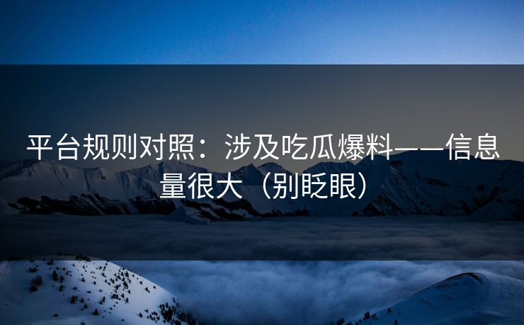 平台规则对照：涉及吃瓜爆料——信息量很大（别眨眼）