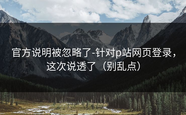 官方说明被忽略了-针对p站网页登录，这次说透了（别乱点）