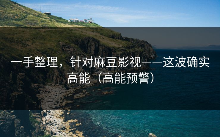 一手整理，针对麻豆影视——这波确实高能（高能预警）