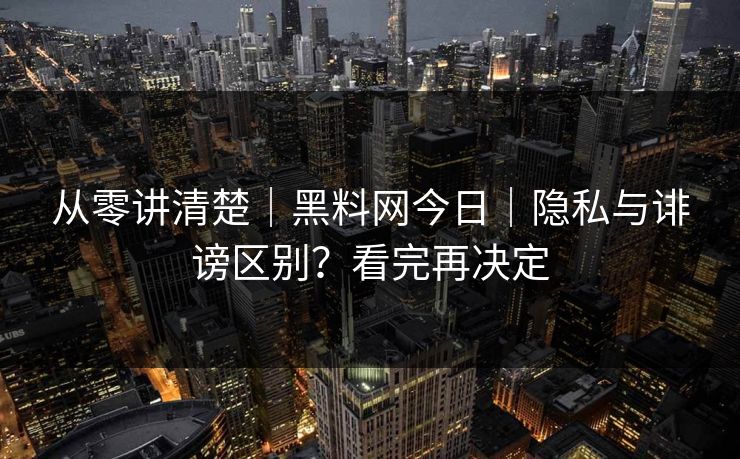 从零讲清楚｜黑料网今日｜隐私与诽谤区别？看完再决定
