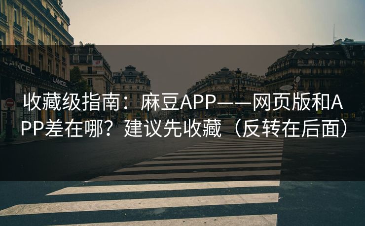 收藏级指南：麻豆APP——网页版和APP差在哪？建议先收藏（反转在后面）