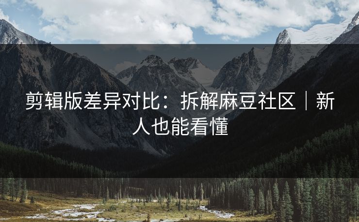 剪辑版差异对比：拆解麻豆社区｜新人也能看懂