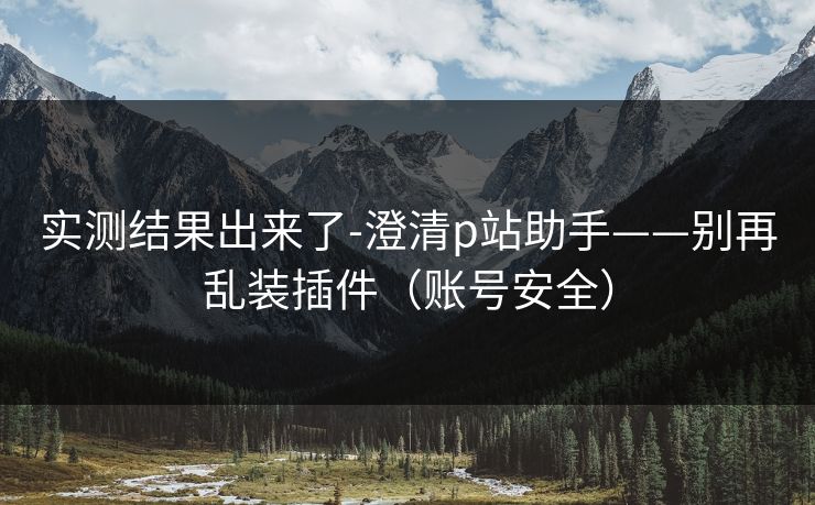 实测结果出来了-澄清p站助手——别再乱装插件（账号安全）