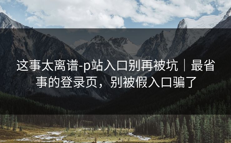 这事太离谱-p站入口别再被坑|最省事的登录页,别被假入口骗了