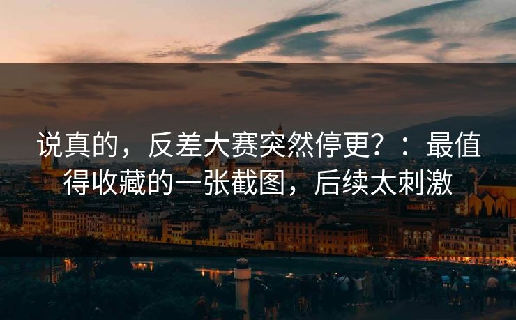 说真的，反差大赛突然停更？：最值得收藏的一张截图，后续太刺激
