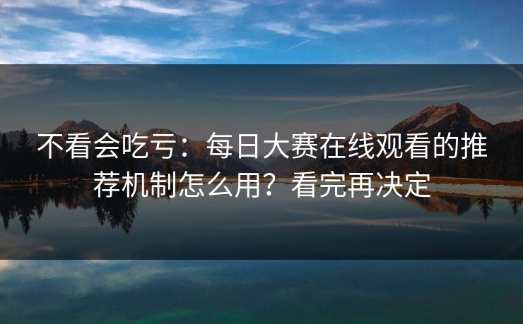 不看会吃亏：每日大赛在线观看的推荐机制怎么用？看完再决定