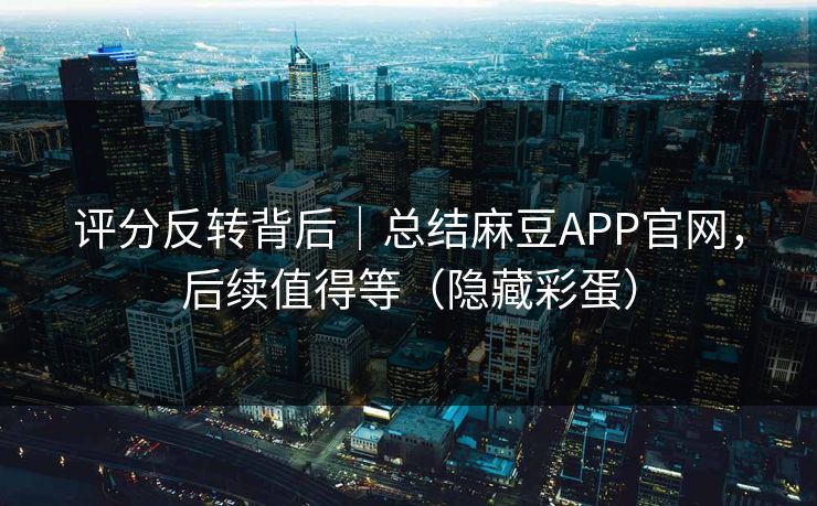 评分反转背后｜总结麻豆APP官网，后续值得等（隐藏彩蛋）