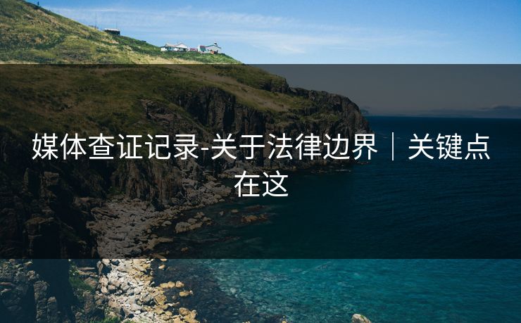 媒体查证记录-关于法律边界｜关键点在这