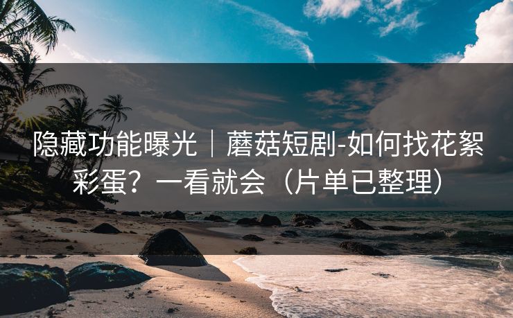 隐藏功能曝光｜蘑菇短剧-如何找花絮彩蛋？一看就会（片单已整理）