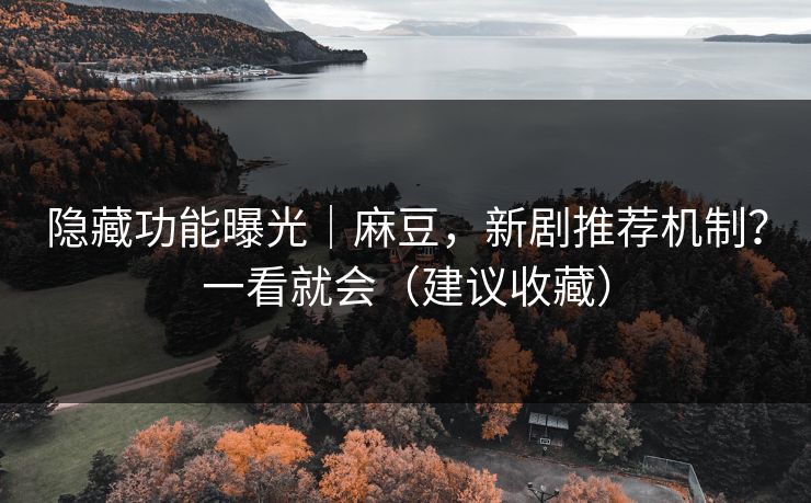 隐藏功能曝光｜麻豆，新剧推荐机制？一看就会（建议收藏）