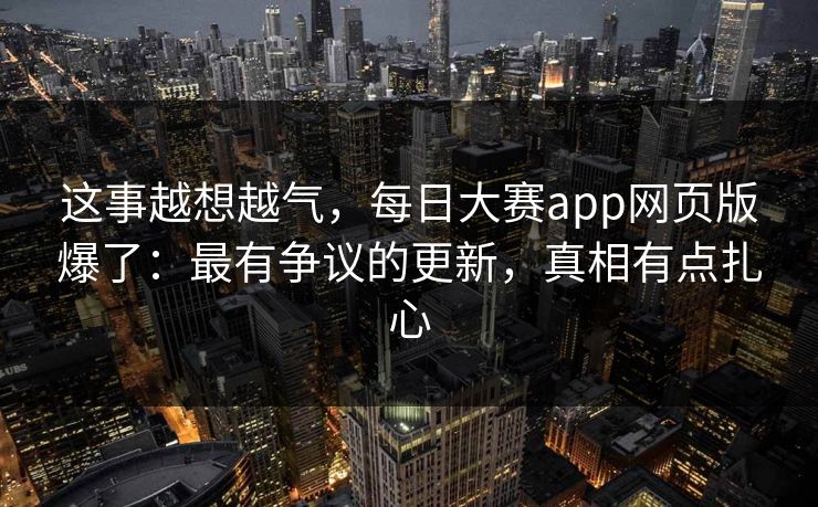 这事越想越气,每日大赛app网页版爆了:最有争议的更新,真相有点扎心 这事越想越气,每日大赛app网页版爆了:最有争议的更新,真相有点扎心