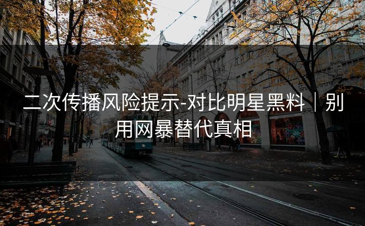 二次传播风险提示-对比明星黑料｜别用网暴替代真相